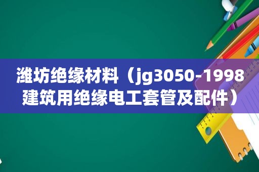 潍坊绝缘材料（jg3050-1998建筑用绝缘电工套管及配件）