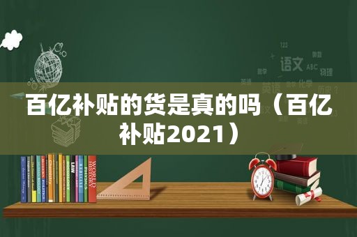 百亿补贴的货是真的吗（百亿补贴2021）