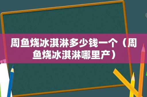 周鱼烧冰淇淋多少钱一个（周鱼烧冰淇淋哪里产）