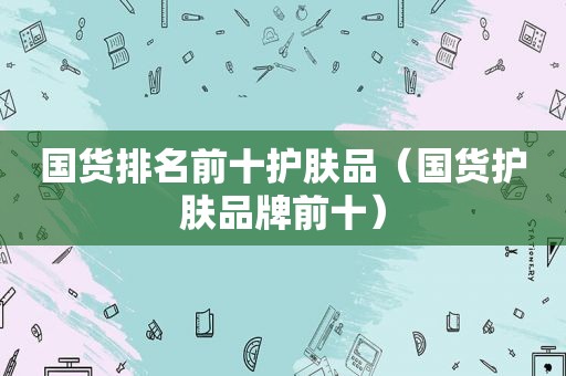 国货排名前十护肤品（国货护肤品牌前十）