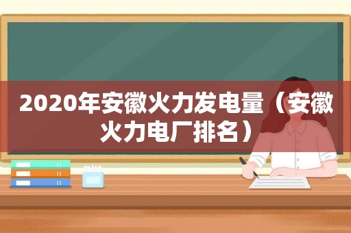 2020年安徽火力发电量（安徽火力电厂排名）