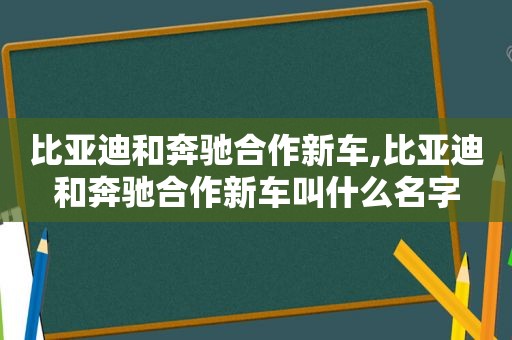 比亚迪和奔驰合作新车,比亚迪和奔驰合作新车叫什么名字