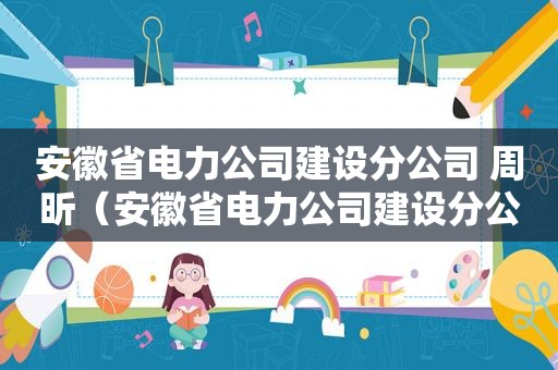 安徽省电力公司建设分公司 周昕（安徽省电力公司建设分公司跟省公司）