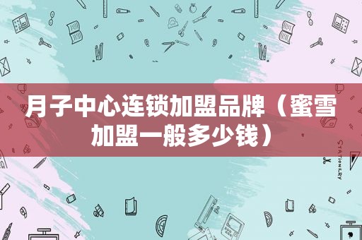 月子中心连锁加盟品牌（蜜雪加盟一般多少钱）