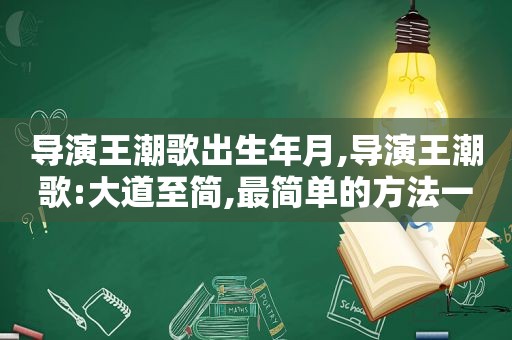 导演王潮歌出生年月,导演王潮歌:大道至简,最简单的方法一定是最对的方法