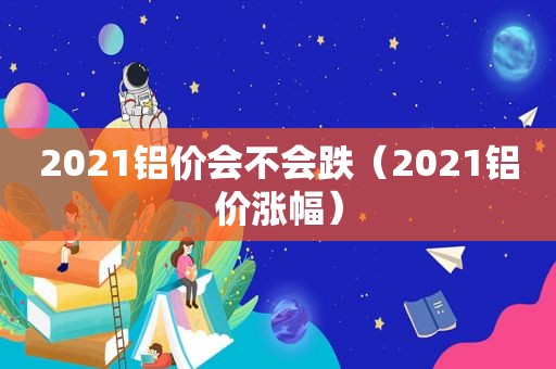 2021铝价会不会跌（2021铝价涨幅）