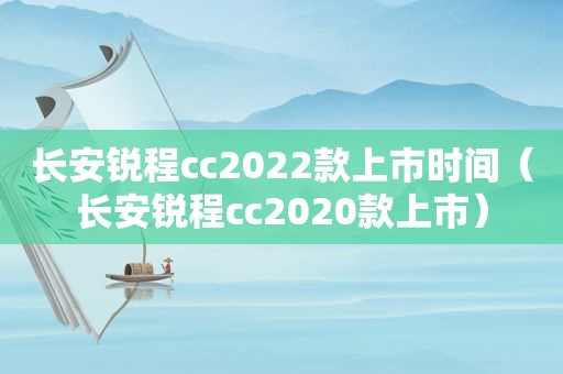 长安锐程cc2022款上市时间（长安锐程cc2020款上市）