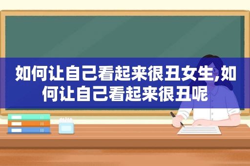 如何让自己看起来很丑女生,如何让自己看起来很丑呢