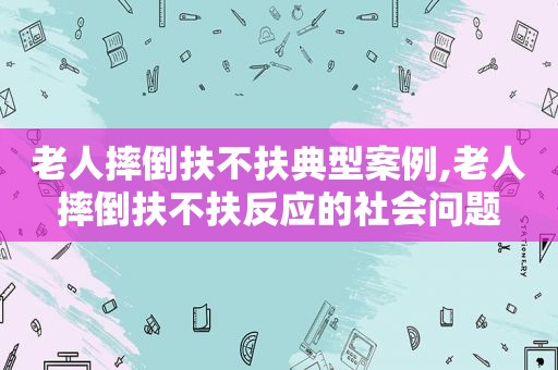 老人摔倒扶不扶典型案例,老人摔倒扶不扶反应的社会问题