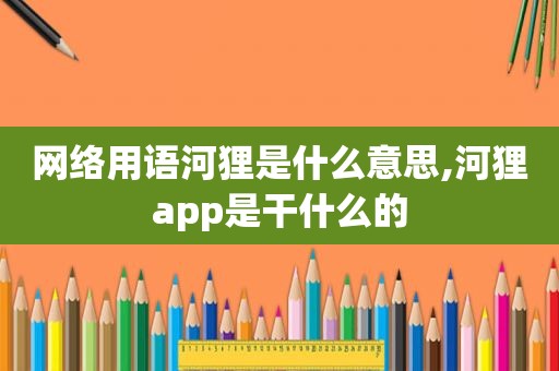 网络用语河狸是什么意思,河狸app是干什么的