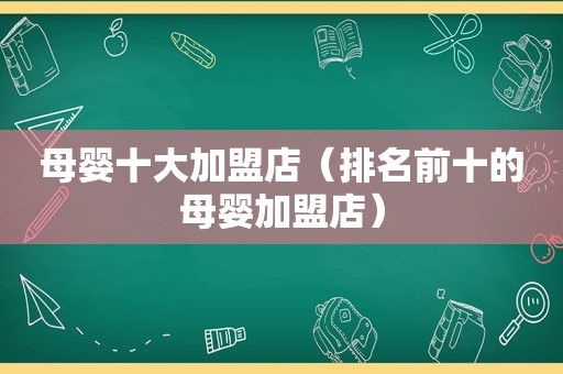 母婴十大加盟店（排名前十的母婴加盟店）