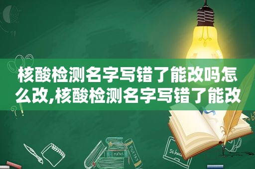 核酸检测名字写错了能改吗怎么改,核酸检测名字写错了能改吗安全吗