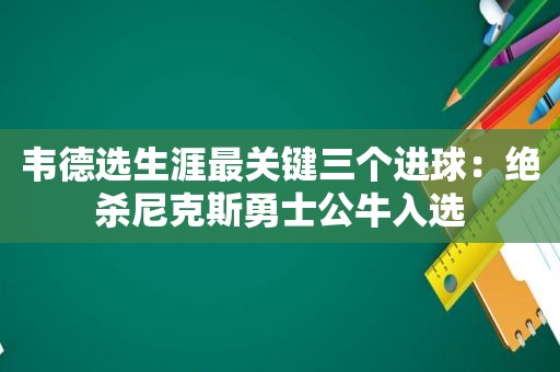 韦德选生涯最关键三个进球：绝杀尼克斯勇士公牛入选