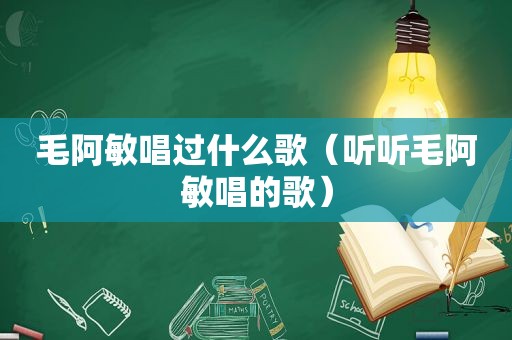 毛阿敏唱过什么歌（听听毛阿敏唱的歌）