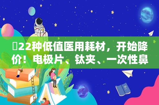 ​22种低值医用耗材，开始降价！电极片、钛夹、一次性鼻氧管...