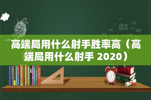 高端局用什么射手胜率高（高端局用什么射手 2020）