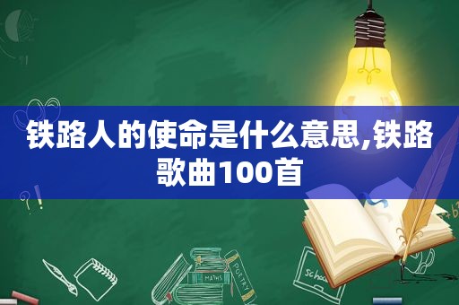 铁路人的使命是什么意思,铁路歌曲100首