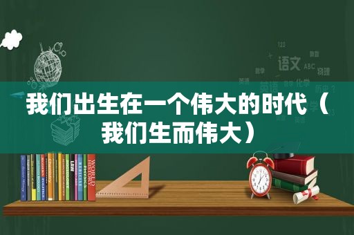 我们出生在一个伟大的时代（我们生而伟大）