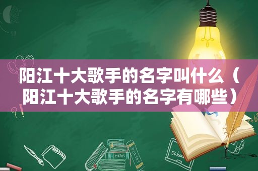 阳江十大歌手的名字叫什么（阳江十大歌手的名字有哪些）