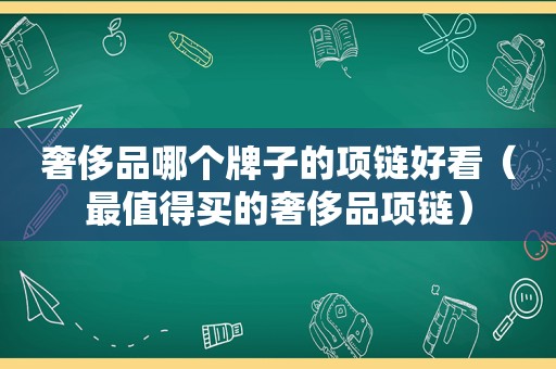 奢侈品哪个牌子的项链好看（最值得买的奢侈品项链）