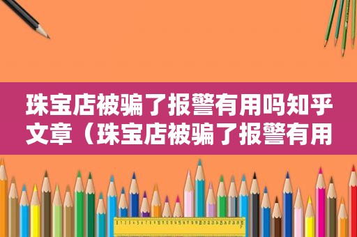 珠宝店被骗了报警有用吗知乎文章（珠宝店被骗了报警有用吗知乎视频）