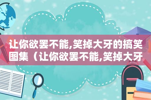 让你欲罢不能,笑掉大牙的搞笑图集（让你欲罢不能,笑掉大牙的搞笑图集是什么）