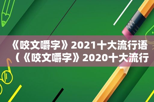 《咬文嚼字》2021十大流行语（《咬文嚼字》2020十大流行语）