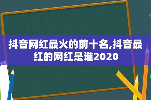 抖音网红最火的前十名,抖音最红的网红是谁2020