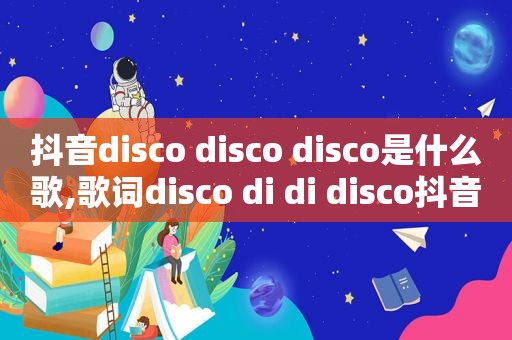 抖音disco disco disco是什么歌,歌词disco di di disco抖音