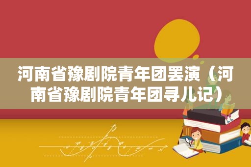 河南省豫剧院青年团罢演（河南省豫剧院青年团寻儿记）