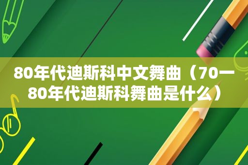 80年代迪斯科中文舞曲（70一80年代迪斯科舞曲是什么）