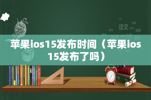 苹果ios15发布时间（苹果ios15发布了吗）