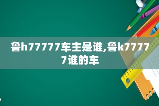 鲁h77777车主是谁,鲁k77777谁的车