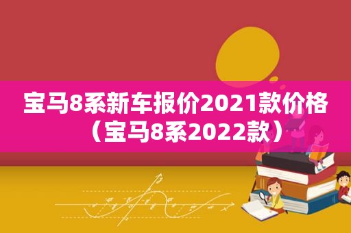 宝马8系新车报价2021款价格（宝马8系2022款）