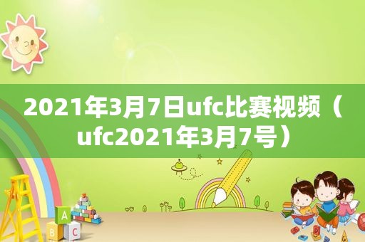 2021年3月7日ufc比赛视频（ufc2021年3月7号）