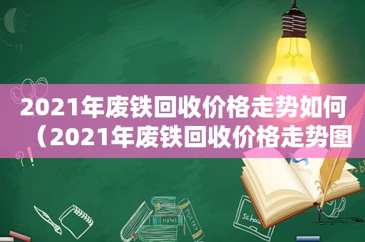 2021年废铁回收价格走势如何（2021年废铁回收价格走势图表）