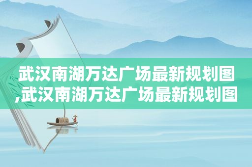 武汉南湖万达广场最新规划图,武汉南湖万达广场最新规划图片