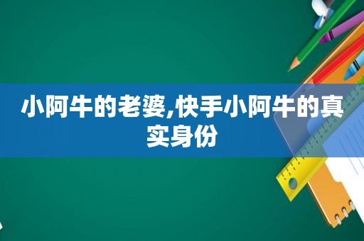 小阿牛的老婆,快手小阿牛的真实身份