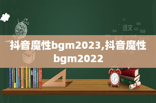 抖音魔性bgm2023,抖音魔性bgm2022