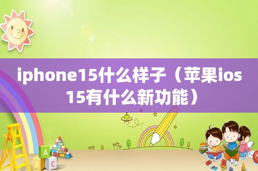 iphone15什么样子（苹果ios 15有什么新功能）