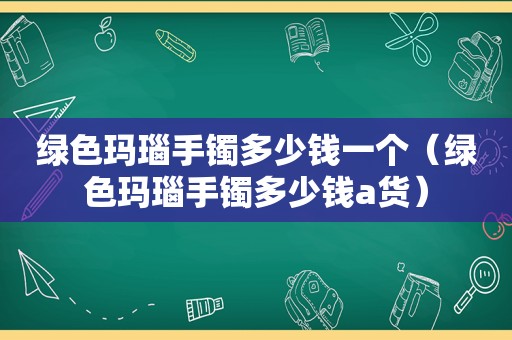 绿色玛瑙手镯多少钱一个（绿色玛瑙手镯多少钱a货）