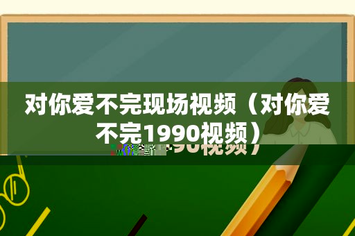 对你爱不完现场视频（对你爱不完1990视频）