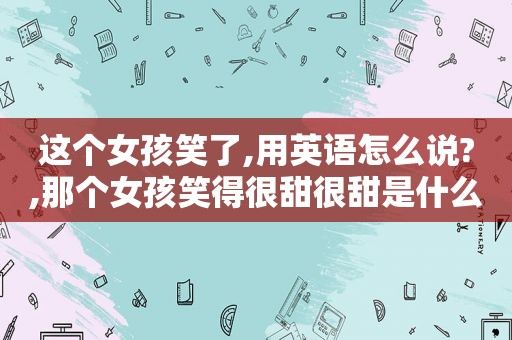 这个女孩笑了,用英语怎么说?,那个女孩笑得很甜很甜是什么歌