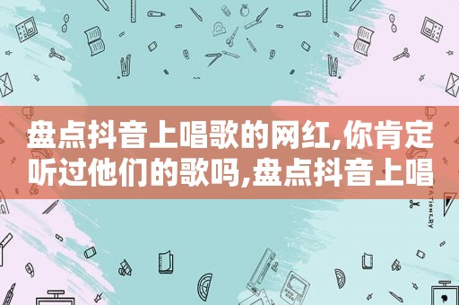 盘点抖音上唱歌的网红,你肯定听过他们的歌吗,盘点抖音上唱歌的网红,你肯定听过他们的歌曲吗