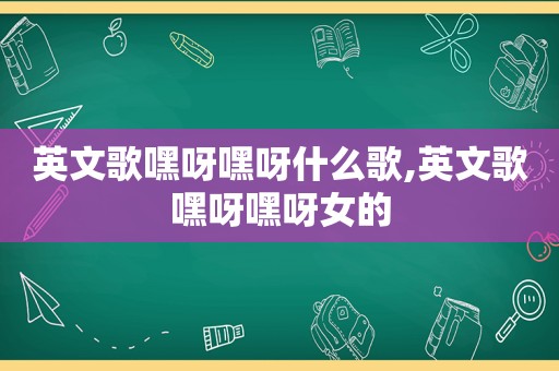 英文歌嘿呀嘿呀什么歌,英文歌嘿呀嘿呀女的