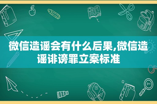 微信造谣会有什么后果,微信造谣诽谤罪立案标准