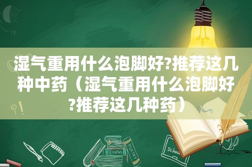 湿气重用什么泡脚好?推荐这几种中药（湿气重用什么泡脚好?推荐这几种药）