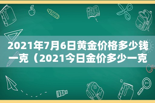 2021年7月6日黄金价格多少钱一克（2021今日金价多少一克黄金价格）