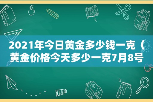 2021年今日黄金多少钱一克（黄金价格今天多少一克7月8号）