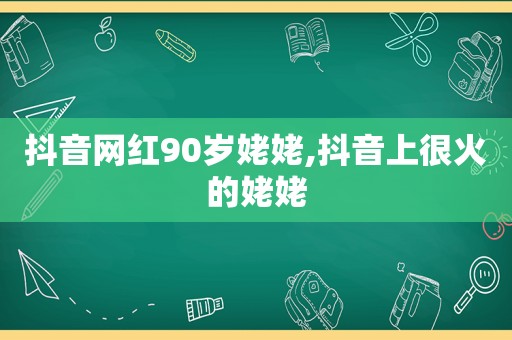 抖音网红90岁姥姥,抖音上很火的姥姥